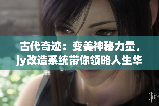 古代奇跡：變美神秘力量，jy改造系統(tǒng)帶你領略人生華麗轉(zhuǎn)身