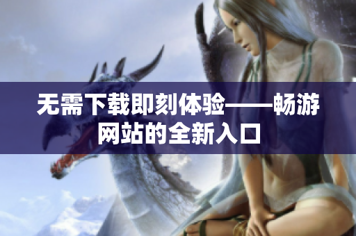 無需下載即刻體驗——暢游網(wǎng)站的全新入口