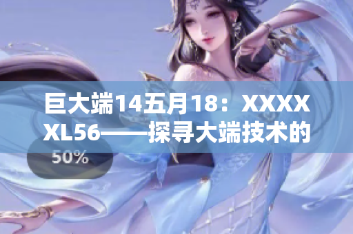 巨大端14五月18：XXXXXL56——探尋大端技術(shù)的奧秘