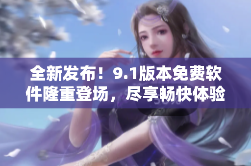 全新發(fā)布！9.1版本免費軟件隆重登場，盡享暢快體驗