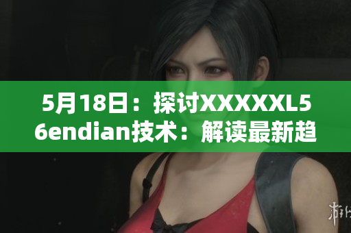 5月18日：探討XXXXXL56endian技術(shù)：解讀最新趨勢