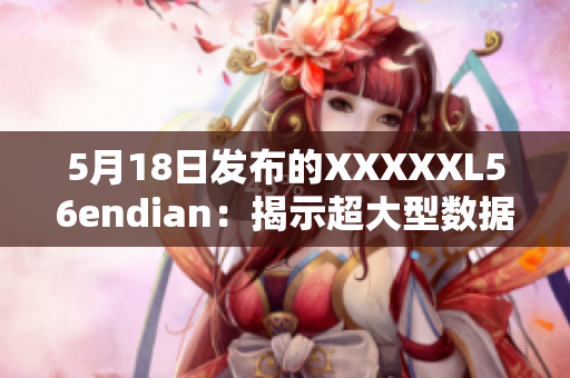 5月18日發(fā)布的XXXXXL56endian：揭示超大型數(shù)據(jù)存儲方案