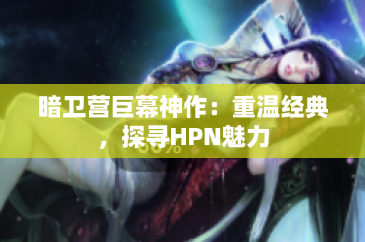 暗衛(wèi)營(yíng)巨幕神作：重溫經(jīng)典，探尋HPN魅力