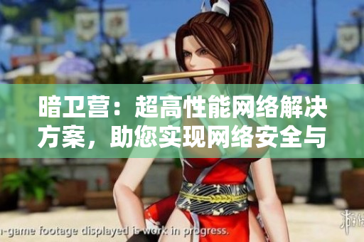 暗衛(wèi)營(yíng)：超高性能網(wǎng)絡(luò)解決方案，助您實(shí)現(xiàn)網(wǎng)絡(luò)安全與效率雙贏