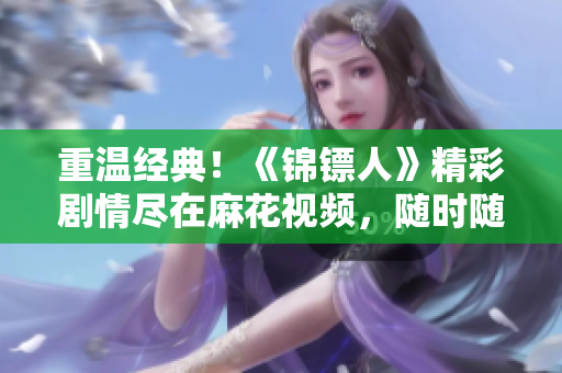 重溫經(jīng)典！《錦鏢人》精彩劇情盡在麻花視頻，隨時隨地暢享！
