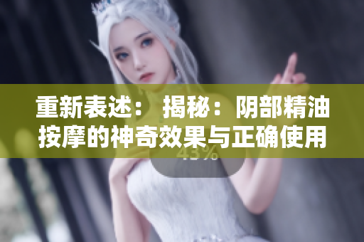 重新表述： 揭秘：陰部精油按摩的神奇效果與正確使用方法