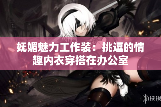 嫵媚魅力工作裝：挑逗的情趣內(nèi)衣穿搭在辦公室