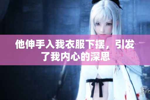 他伸手入我衣服下擺，引發(fā)了我內(nèi)心的深思