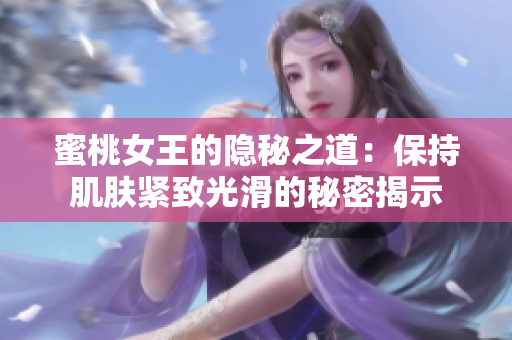 蜜桃女王的隱秘之道：保持肌膚緊致光滑的秘密揭示
