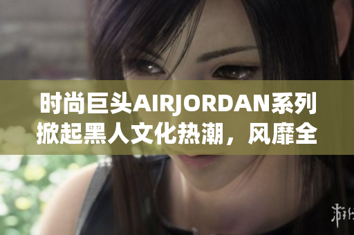 時尚巨頭AIRJORDAN系列掀起黑人文化熱潮，風靡全球