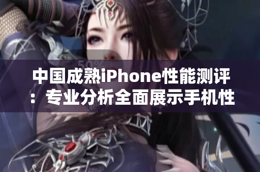中國成熟iPhone性能測(cè)評(píng)：專業(yè)分析全面展示手機(jī)性能