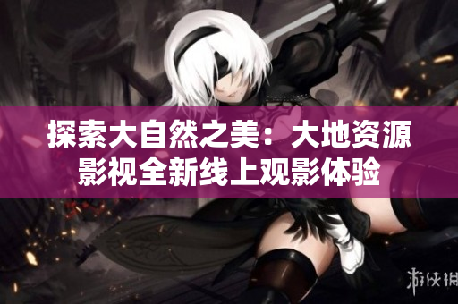 探索大自然之美：大地資源影視全新線上觀影體驗(yàn)