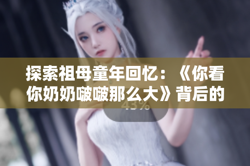 探索祖母童年回憶：《你看你奶奶啵啵那么大》背后的故事