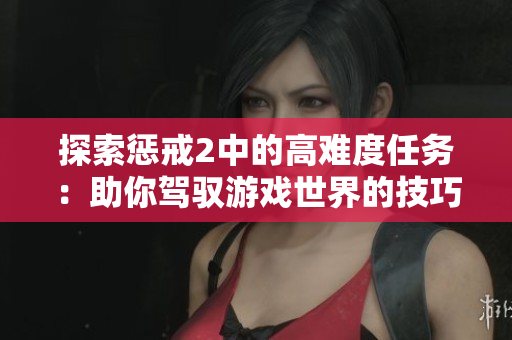 探索懲戒2中的高難度任務(wù)：助你駕馭游戲世界的技巧