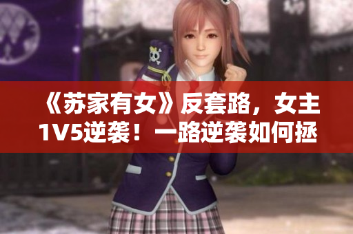 《蘇家有女》反套路，女主1V5逆襲！一路逆襲如何拯救家族？