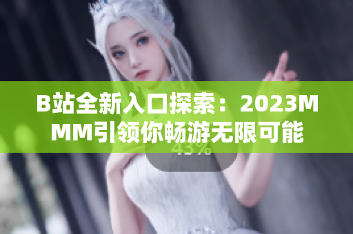 B站全新入口探索：2023MMM引領(lǐng)你暢游無限可能