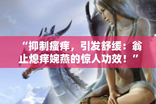 “抑制瘙癢，引發(fā)舒緩：翁止熄癢婉燕的驚人功效！”