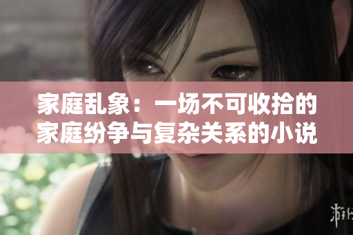 家庭亂象：一場(chǎng)不可收拾的家庭紛爭(zhēng)與復(fù)雜關(guān)系的小說