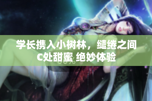學(xué)長(zhǎng)攜入小樹林，繾綣之間C處甜蜜 絕妙體驗(yàn)