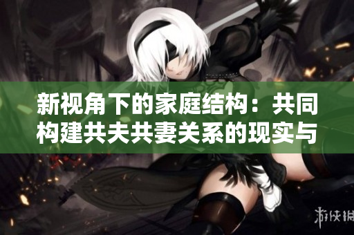 新視角下的家庭結(jié)構(gòu)：共同構(gòu)建共夫共妻關(guān)系的現(xiàn)實(shí)與挑戰(zhàn)