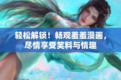 輕松解鎖！暢觀羞羞漫畫，盡情享受笑料與情趣