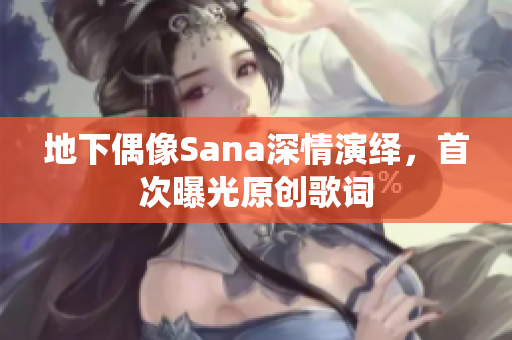 地下偶像Sana深情演繹，首次曝光原創(chuàng)歌詞