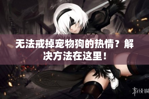 無(wú)法戒掉寵物狗的熱情？解決方法在這里！