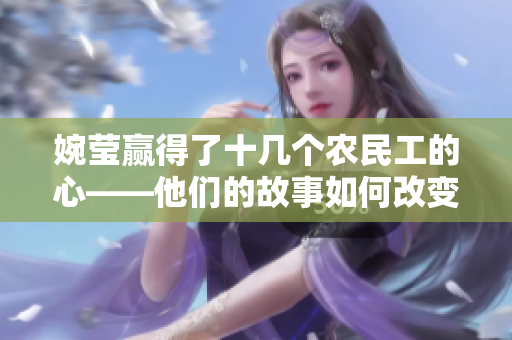 婉瑩贏得了十幾個(gè)農(nóng)民工的心——他們的故事如何改變了她的生活