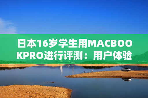 日本16歲學(xué)生用MACBOOKPRO進(jìn)行評(píng)測(cè)：用戶體驗(yàn)與性能如何？