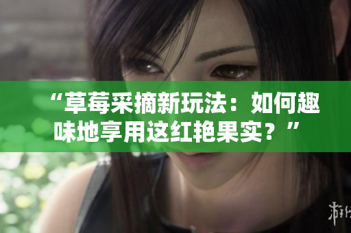 “草莓采摘新玩法：如何趣味地享用這紅艷果實(shí)？”