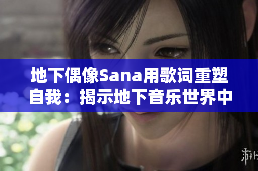 地下偶像Sana用歌詞重塑自我：揭示地下音樂世界中的新面貌