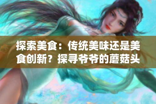 探索美食：傳統(tǒng)美味還是美食創(chuàng)新？探尋爺爺?shù)哪⒐筋^的口感與美味