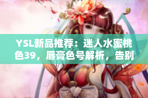 YSL新品推薦：迷人水蜜桃色39，唇膏色號(hào)解析，告別暗沉，妝容更加亮麗