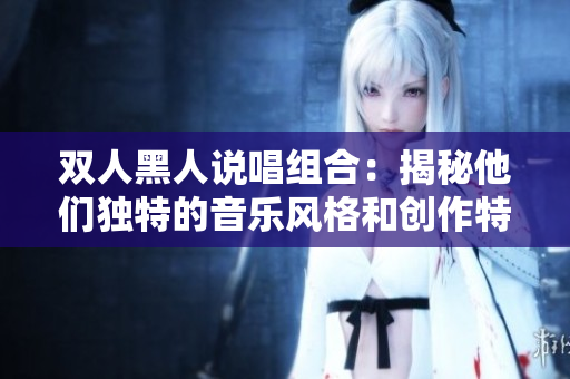 雙人黑人說唱組合：揭秘他們獨(dú)特的音樂風(fēng)格和創(chuàng)作特點(diǎn)