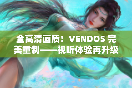全高清畫質(zhì)！VENDOS 完美重制——視聽體驗(yàn)再升級(jí)