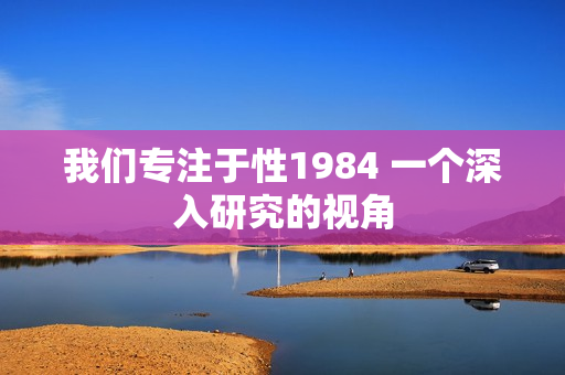 我們專注于性1984 一個(gè)深入研究的視角