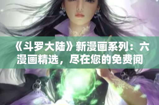 《斗羅大陸》新漫畫系列：六漫畫精選，盡在您的免費(fèi)閱讀列表