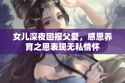 女兒深夜回報(bào)父愛，感恩養(yǎng)育之恩表現(xiàn)無私情懷