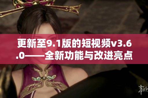 更新至9.1版的短視頻v3.6.0——全新功能與改進(jìn)亮點(diǎn)一覽