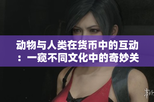 動(dòng)物與人類在貨幣中的互動(dòng)：一窺不同文化中的奇妙關(guān)系