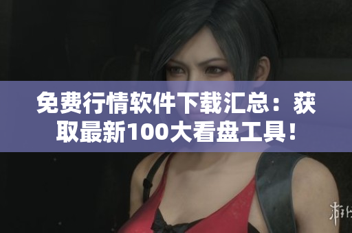 免費(fèi)行情軟件下載匯總：獲取最新100大看盤工具！