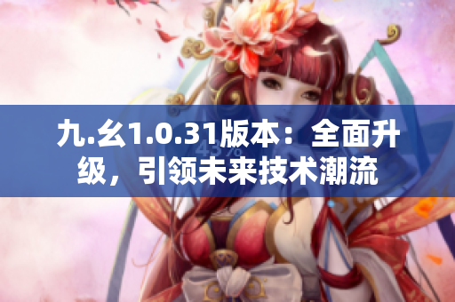 九.幺1.0.31版本：全面升級(jí)，引領(lǐng)未來(lái)技術(shù)潮流