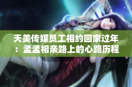 天美傳媒員工相約回家過年：孟孟相親路上的心路歷程
