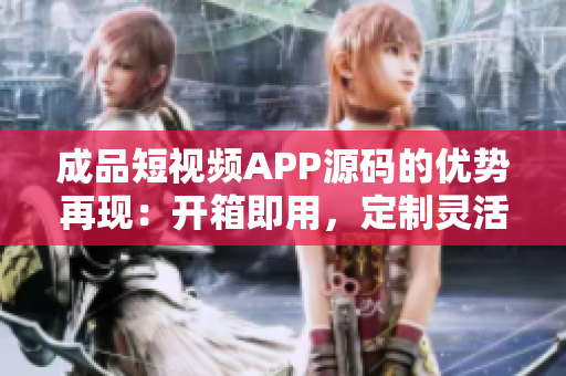 成品短視頻APP源碼的優(yōu)勢(shì)再現(xiàn)：開箱即用，定制靈活，功能豐富。