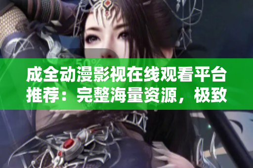 成全動漫影視在線觀看平臺推薦：完整海量資源，極致視聽體驗