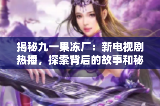 揭秘九一果凍廠：新電視劇熱播，探索背后的故事和秘密！