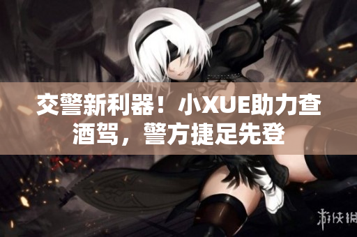 交警新利器！小XUE助力查酒駕，警方捷足先登