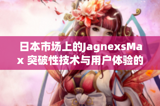 日本市場(chǎng)上的JagnexsMax 突破性技術(shù)與用戶體驗(yàn)的完美融合