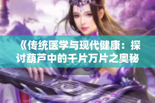 《傳統(tǒng)醫(yī)學(xué)與現(xiàn)代健康：探討葫蘆中的千片萬片之奧秘》