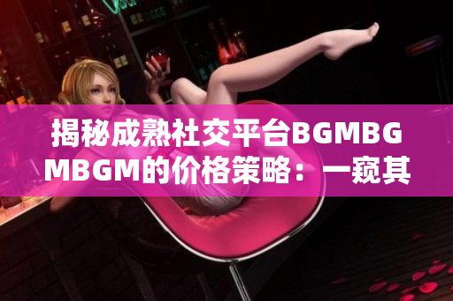 揭秘成熟社交平臺(tái)BGMBGMBGM的價(jià)格策略：一窺其收費(fèi)背后的秘密
